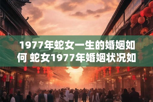 1977年蛇女一生的婚姻如何 蛇女1977年婚姻状况如何