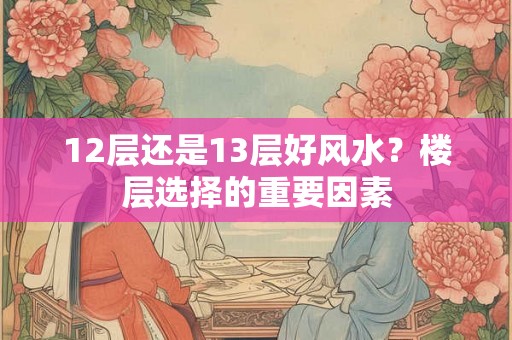 12层还是13层好风水？楼层选择的重要因素