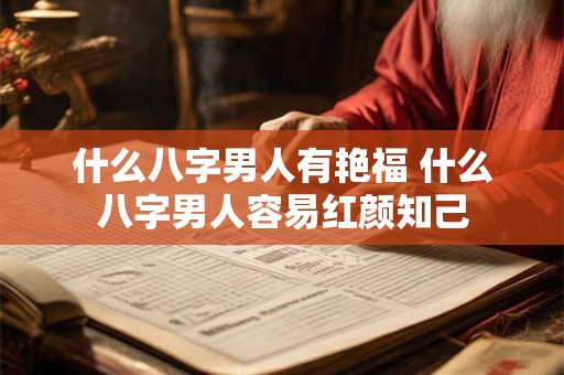 什么八字男人有艳福 什么八字男人容易红颜知己 什么八字男人有艳福 什么八字男人容易红颜知己