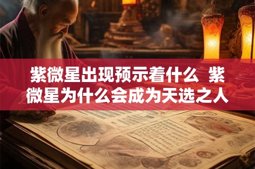 紫微星出现预示着什么 紫微星为什么会成为天选之人 紫微星出现预示着什么 紫微星为什么会成为天选之人