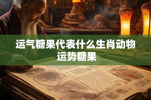运气糖果代表什么生肖动物 运势糖果