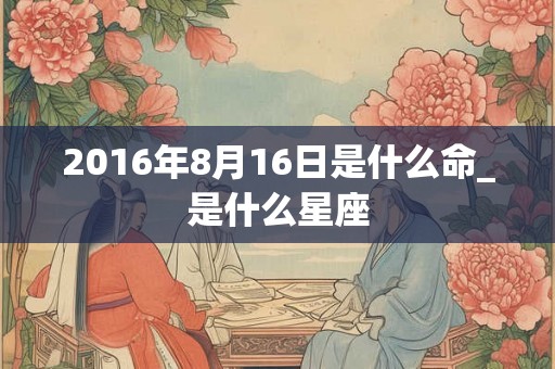 2016年8月16日是什么命_是什么星座