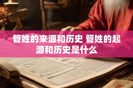 管姓的来源和历史 管姓的起源和历史是什么 管姓的来源和历史 管姓的起源和历史是什么