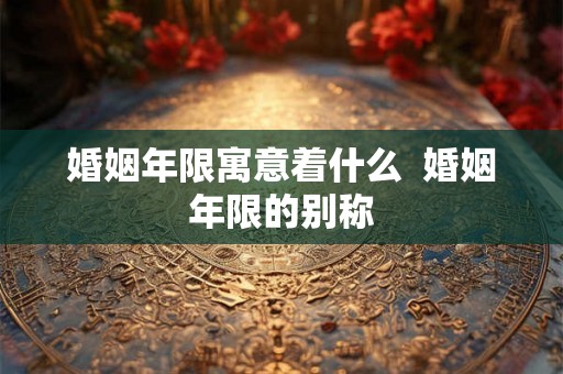 婚姻年限寓意着什么  婚姻年限的别称