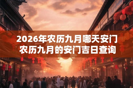 2026年农历九月哪天安门 农历九月的安门吉日查询