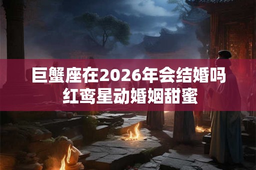 巨蟹座在2026年会结婚吗 红鸾星动婚姻甜蜜