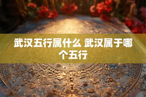 武汉五行属什么 武汉属于哪个五行