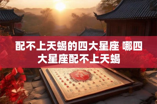 配不上天蝎的四大星座 哪四大星座配不上天蝎