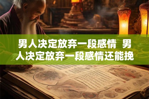 男人决定放弃一段感情  男人决定放弃一段感情还能挽回吗
