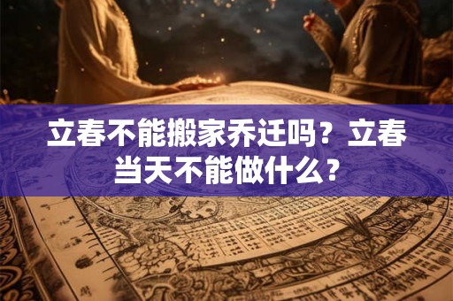 立春不能搬家乔迁吗？立春当天不能做什么？