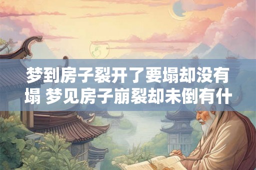 梦到房子裂开了要塌却没有塌 梦见房子崩裂却未倒有什么含义 梦到房子裂开了要塌却没有塌 梦见房子崩裂却未倒有什么含义