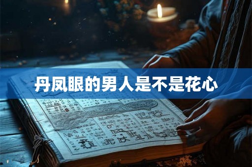 丹凤眼的男人是不是花心 丹凤眼的男人是不是花心