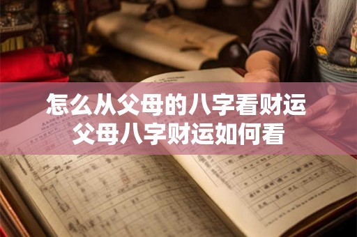 怎么从父母的八字看财运 父母八字财运如何看 怎么从父母的八字看财运 父母八字财运如何看