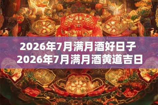 2026年7月满月酒好日子 2026年7月满月酒黄道吉日查询表 2026年7月满月酒好日子 2026年7月满月酒黄道吉日查询表