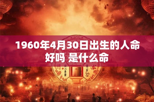 1960年4月30日出生的人命好吗 是什么命
