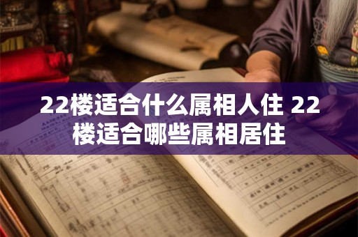22楼适合什么属相人住 22楼适合哪些属相居住