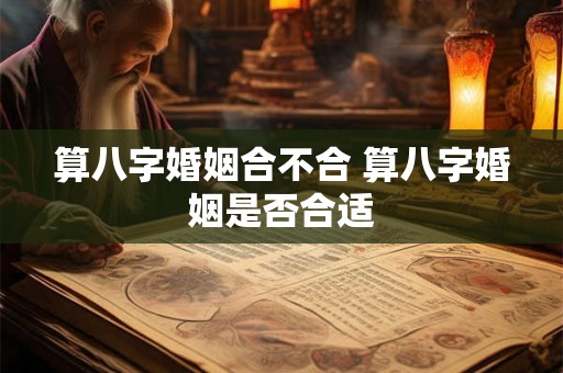 算八字婚姻合不合 算八字婚姻是否合适 算八字婚姻合不合 算八字婚姻是否合适