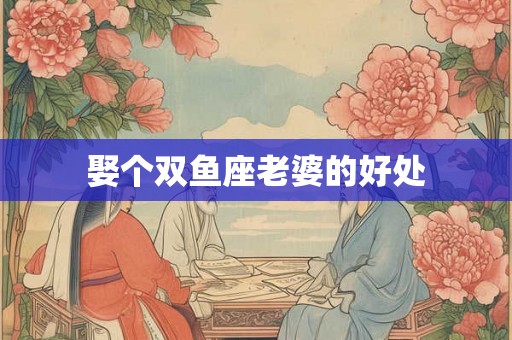 娶个双鱼座老婆的好处 娶个双鱼座老婆的好处