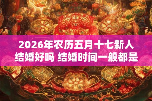 2026年农历五月十七新人结婚好吗 结婚时间一般都是几点 2026年农历五月十七新人结婚好吗 结婚时间一般都是几点