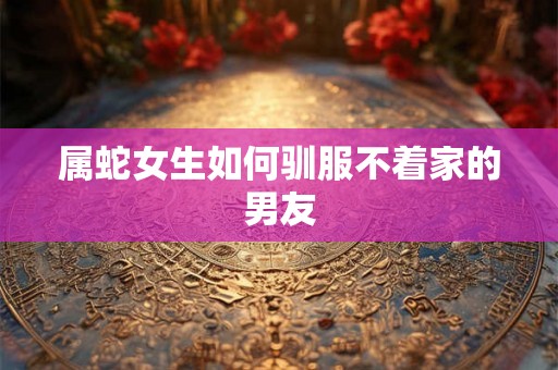 属蛇女生如何驯服不着家的男友