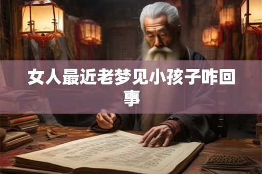 女人最近老梦见小孩子咋回事