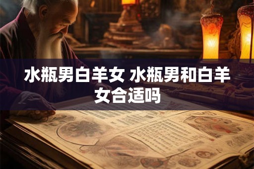 水瓶男白羊女 水瓶男和白羊女合适吗