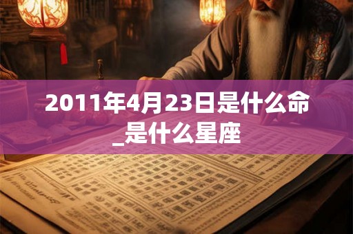 2011年4月23日是什么命_是什么星座
