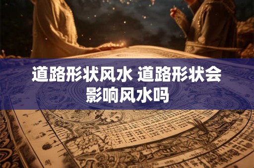 道路形状风水 道路形状会影响风水吗