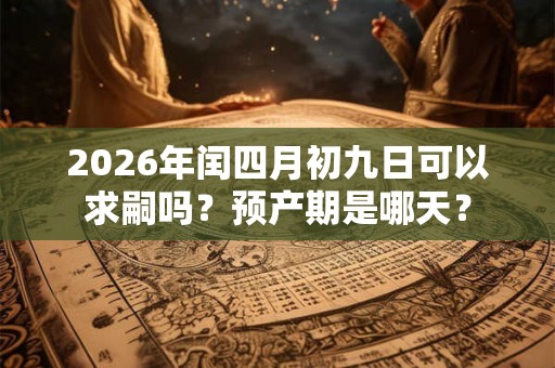 2026年闰四月初九日可以求嗣吗？预产期是哪天？