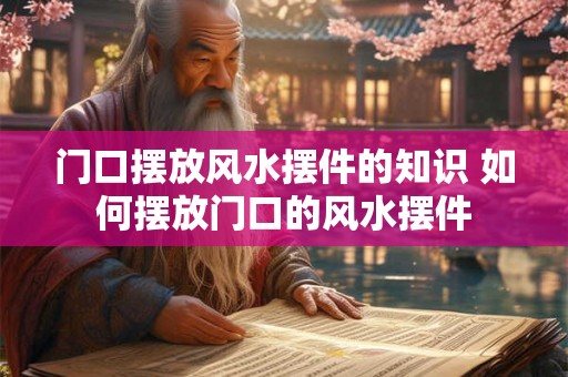 门口摆放风水摆件的知识 如何摆放门口的风水摆件