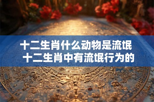 十二生肖什么动物是流氓  十二生肖中有流氓行为的
