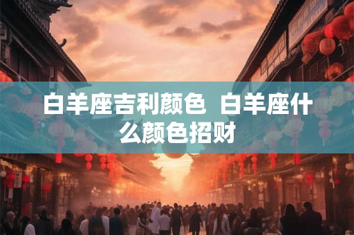 白羊座吉利颜色  白羊座什么颜色招财