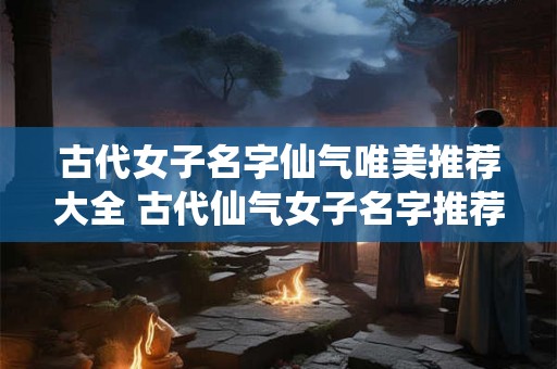 古代女子名字仙气唯美推荐大全 古代仙气女子名字推荐大全