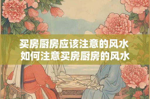 买房厨房应该注意的风水 如何注意买房厨房的风水