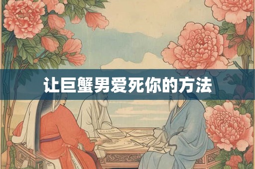 让巨蟹男爱死你的方法