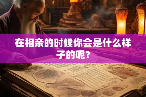 在相亲的时候你会是什么样子的呢？