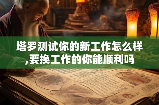 塔罗测试你的新工作怎么样,要换工作的你能顺利吗