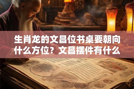 生肖龙的文昌位书桌要朝向什么方位？文昌摆件有什么作用？