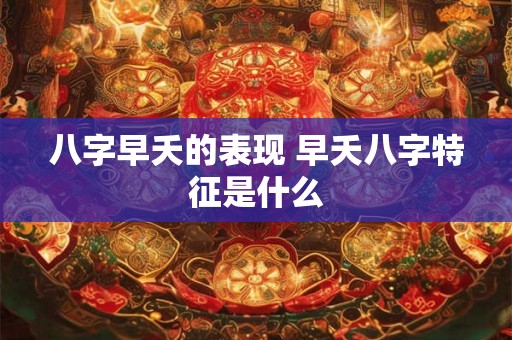 八字早夭的表现 早夭八字特征是什么 八字早夭的表现 早夭八字特征是什么
