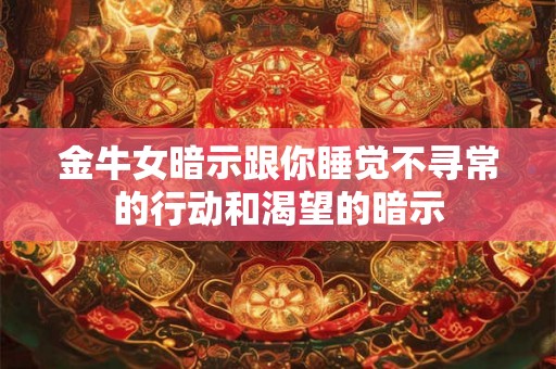 金牛女暗示跟你睡觉不寻常的行动和渴望的暗示