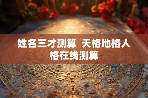 姓名三才测算 天格地格人格在线测算 姓名三才测算 天格地格人格在线测算