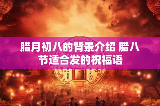 腊月初八的背景介绍 腊八节适合发的祝福语