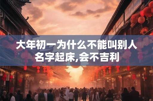 大年初一为什么不能叫别人名字起床,会不吉利