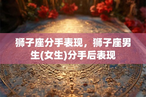 狮子座分手表现，狮子座男生(女生)分手后表现