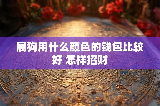 属狗用什么颜色的钱包比较好 怎样招财 属狗用什么颜色的钱包比较好 怎样招财
