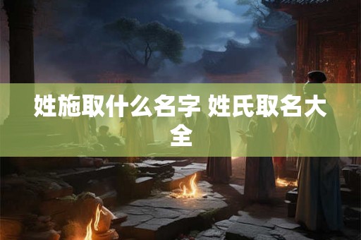 姓施取什么名字 姓氏取名大全