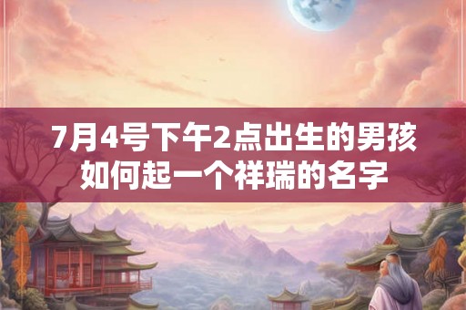 7月4号下午2点出生的男孩如何起一个祥瑞的名字