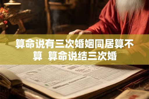 算命说有三次婚姻同居算不算  算命说结三次婚