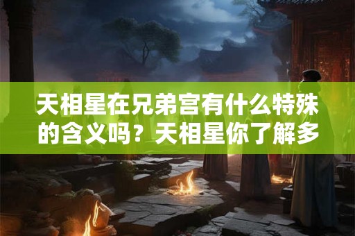 天相星在兄弟宫有什么特殊的含义吗?天相星你了解多少? 天相星在兄弟宫有什么特殊的含义吗?天相星你了解多少?