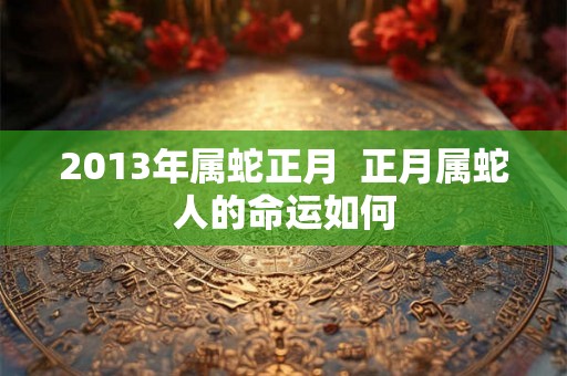 2013年属蛇正月  正月属蛇人的命运如何